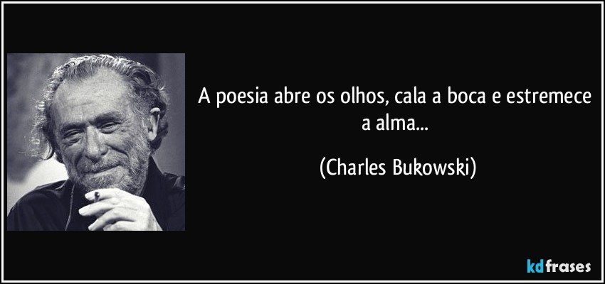 A poesia abre os olhos, cala a boca e estremece a alma... (Charles Bukowski)