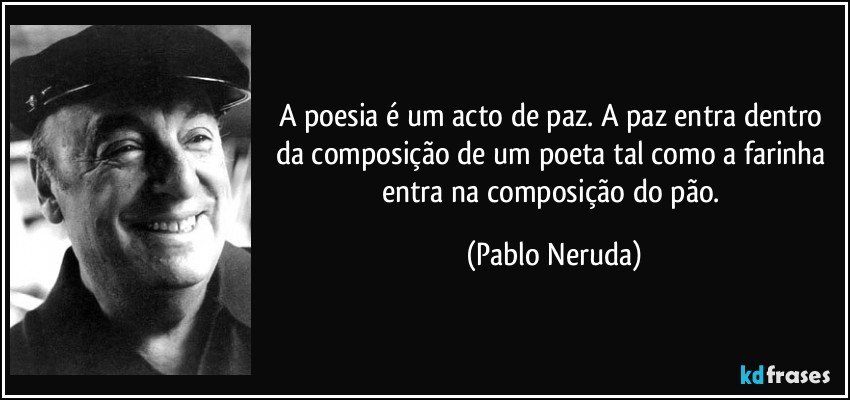 A poesia é um acto de paz. A paz entra dentro da composição de um poeta tal como a farinha entra na composição do pão. (Pablo Neruda)