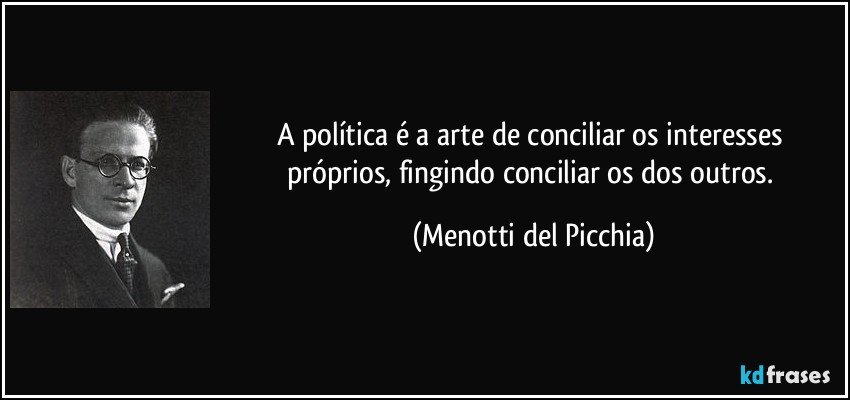 A política é a arte de conciliar os interesses próprios, fingindo conciliar os dos outros. (Menotti del Picchia)