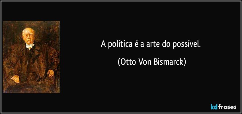 A política é a arte do possível. (Otto Von Bismarck)