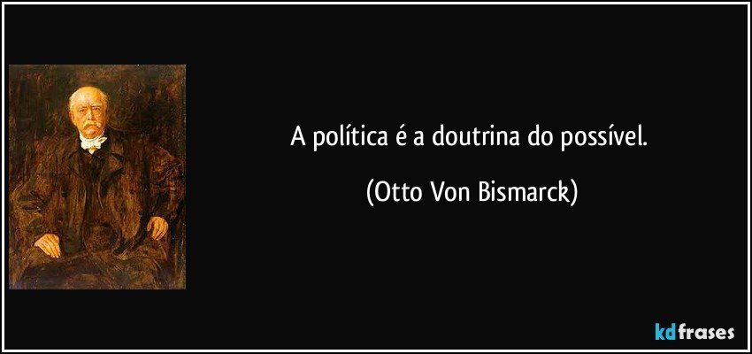 A política é a doutrina do possível. (Otto Von Bismarck)