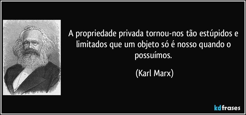 A propriedade privada tornou-nos tão estúpidos e limitados que um objeto só é nosso quando o possuímos. (Karl Marx)
