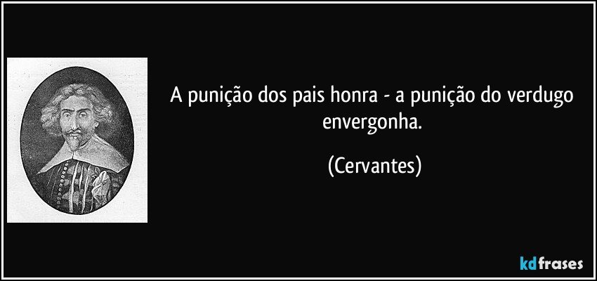 A punição dos pais honra - a punição do verdugo envergonha. (Cervantes)