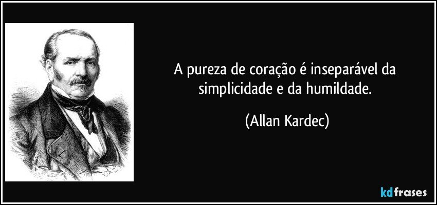 A pureza de coração é inseparável da simplicidade e da humildade. (Allan Kardec)