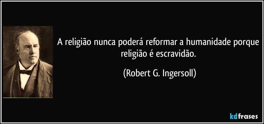 A religião nunca poderá reformar a humanidade porque religião é escravidão. (Robert G. Ingersoll)