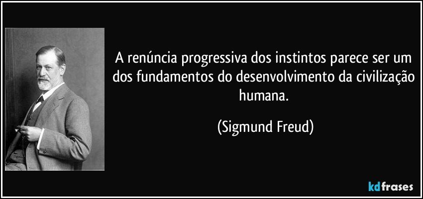 A renúncia progressiva dos instintos parece ser um dos fundamentos do desenvolvimento da civilização humana. (Sigmund Freud)