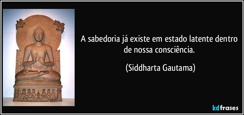 A sabedoria já existe em estado latente dentro de nossa consciência. (Siddharta Gautama)