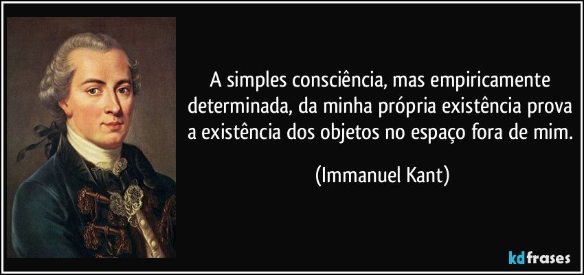 A simples consciência, mas empiricamente determinada, da minha própria existência prova a existência dos objetos no espaço fora de mim. (Immanuel Kant)