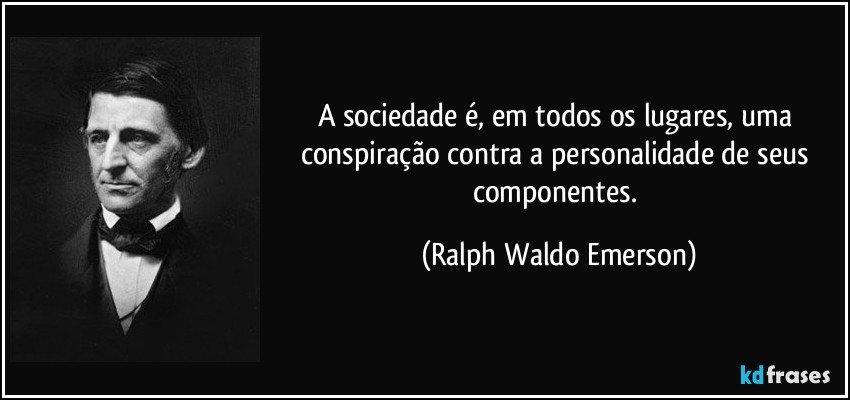 A sociedade é, em todos os lugares, uma conspiração contra a personalidade de seus componentes. (Ralph Waldo Emerson)