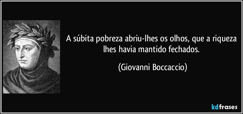 A súbita pobreza abriu-lhes os olhos, que a riqueza lhes havia mantido fechados. (Giovanni Boccaccio)