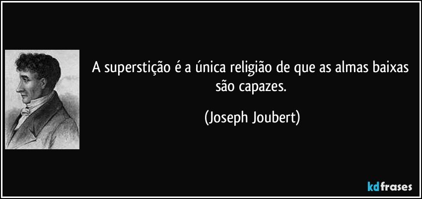 A superstição é a única religião de que as almas baixas são capazes. (Joseph Joubert)