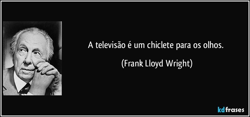 A televisão é um chiclete para os olhos. (Frank Lloyd Wright)