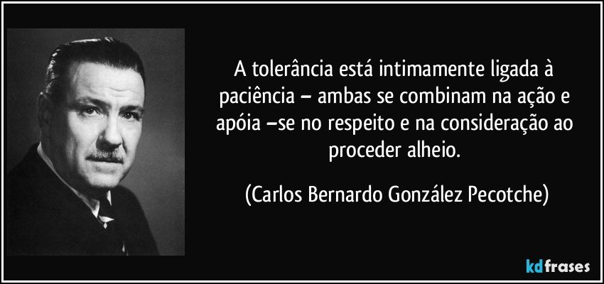 A tolerância está intimamente ligada à paciência – ambas se combinam na ação e apóia –se no respeito e na consideração ao proceder alheio. (Carlos Bernardo González Pecotche)