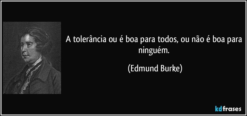 A tolerância ou é boa para todos, ou não é boa para ninguém. (Edmund Burke)