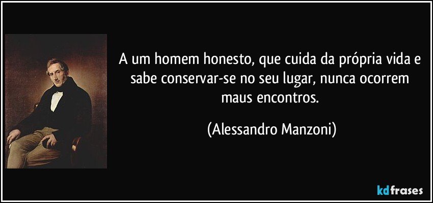 A um homem honesto, que cuida da própria vida e sabe conservar-se no seu lugar, nunca ocorrem maus encontros. (Alessandro Manzoni)