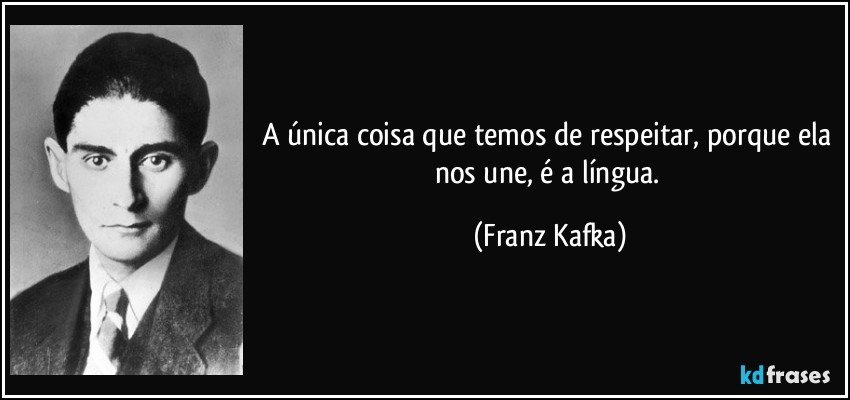 A única coisa que temos de respeitar, porque ela nos une, é a língua. (Franz Kafka)