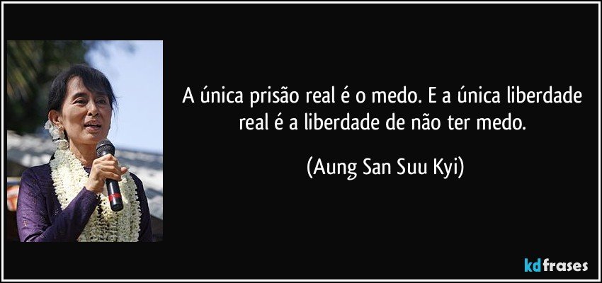 A única prisão real é o medo. E a única liberdade real é a liberdade de não ter medo. (Aung San Suu Kyi)
