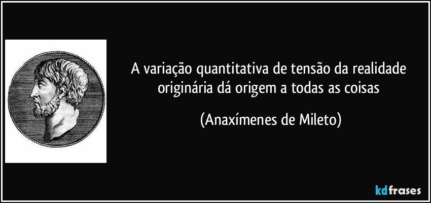 A variação quantitativa de tensão da realidade originária dá origem a todas as coisas (Anaxímenes de Mileto)