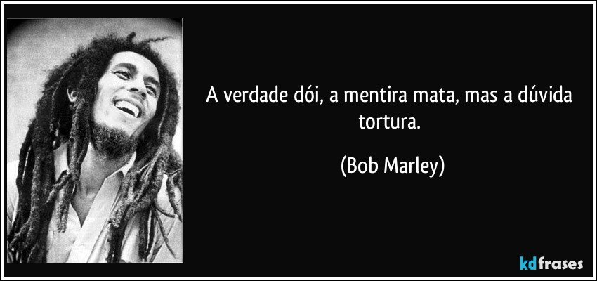 A verdade dói, a mentira mata, mas a dúvida tortura. (Bob Marley)