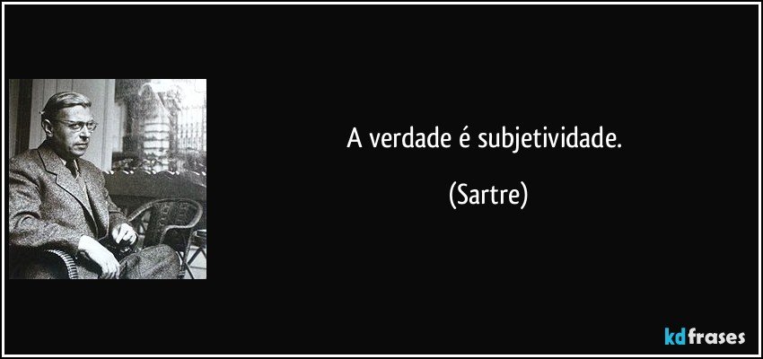 A verdade é subjetividade. (Sartre)