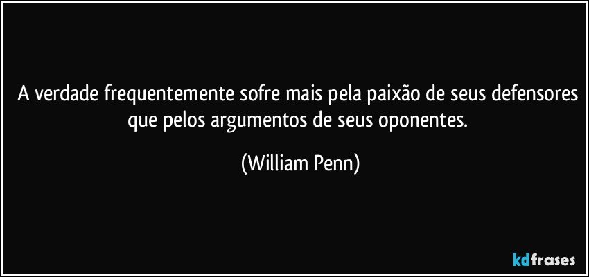 A verdade frequentemente sofre mais pela paixão de seus defensores que pelos argumentos de seus oponentes. (William Penn)