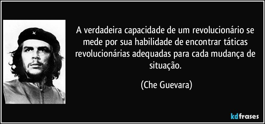 A verdadeira capacidade de um revolucionário se mede por sua habilidade de encontrar táticas revolucionárias adequadas para cada mudança de situação. (Che Guevara)