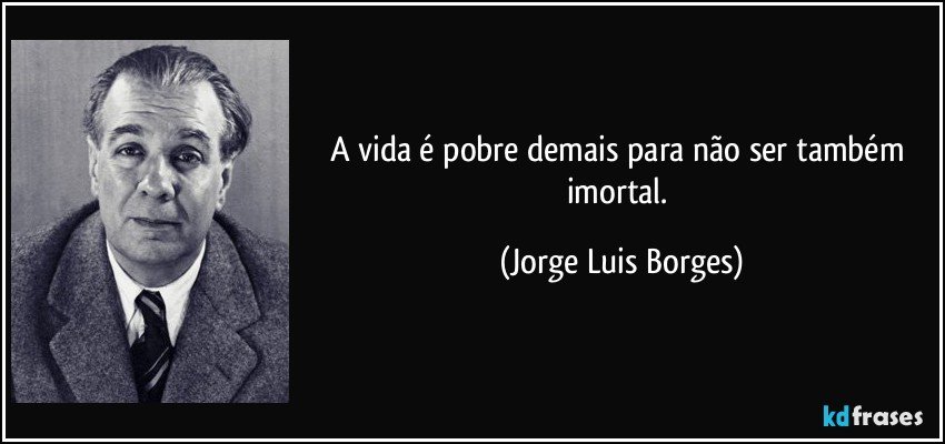 A vida é pobre demais para não ser também imortal. (Jorge Luis Borges)