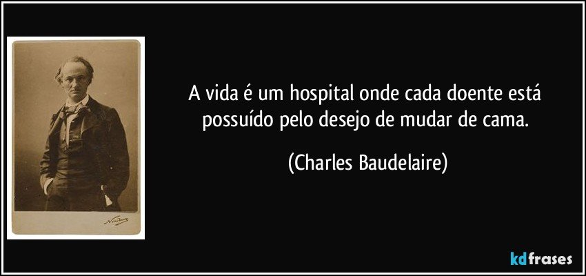 A vida é um hospital onde cada doente está possuído pelo desejo de mudar de cama. (Charles Baudelaire)