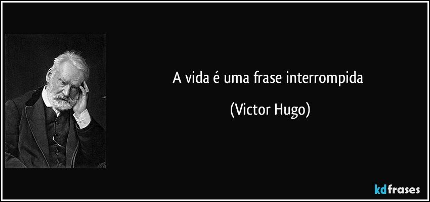 A vida é uma frase interrompida (Victor Hugo)