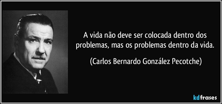 A vida não deve ser colocada dentro dos problemas, mas os problemas dentro da vida. (Carlos Bernardo González Pecotche)