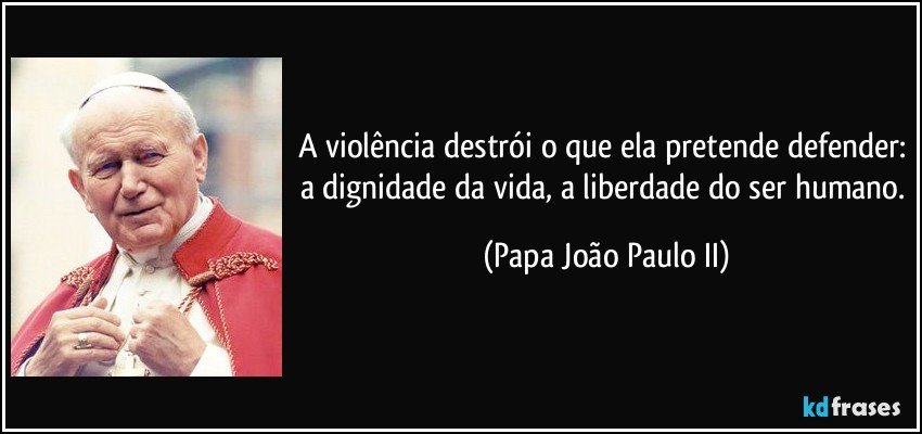 A violência destrói o que ela pretende defender: a dignidade da vida, a liberdade do ser humano. (Papa João Paulo II)