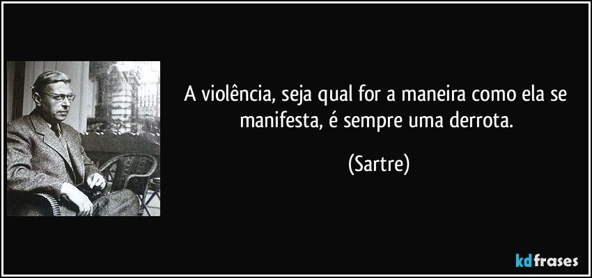 A violência, seja qual for a maneira como ela se manifesta, é sempre uma derrota. (Sartre)