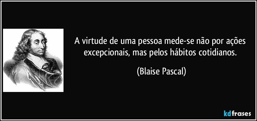 A virtude de uma pessoa mede-se não por ações excepcionais, mas pelos hábitos cotidianos. (Blaise Pascal)