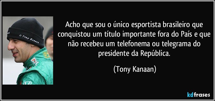 Acho que sou o único esportista brasileiro que conquistou um título importante fora do País e que não recebeu um telefonema ou telegrama do presidente da República. (Tony Kanaan)