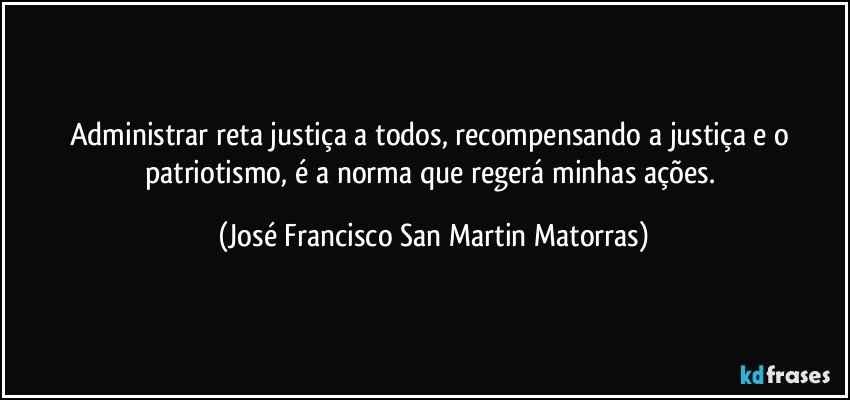 Administrar reta justiça a todos, recompensando a justiça e o patriotismo, é a norma que regerá minhas ações. (José Francisco San Martin Matorras)