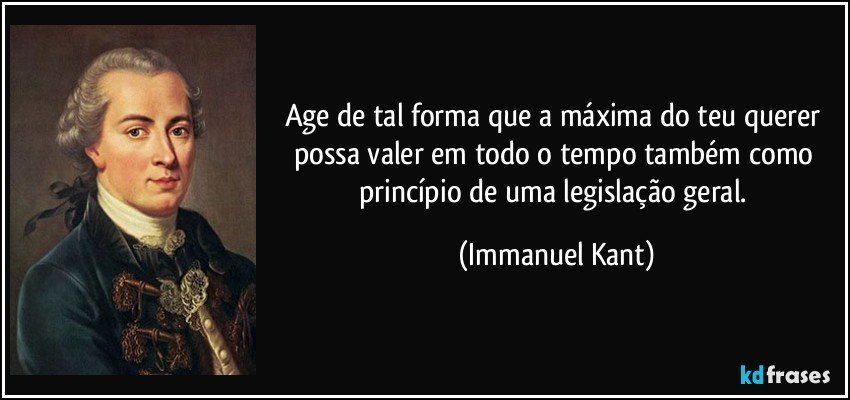 Age de tal forma que a máxima do teu querer possa valer em todo o tempo também como princípio de uma legislação geral. (Immanuel Kant)