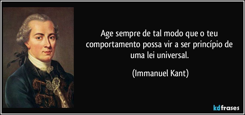 Age sempre de tal modo que o teu comportamento possa vir a ser princípio de uma lei universal. (Immanuel Kant)