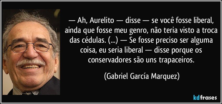 — Ah, Aurelito — disse — se você fosse liberal, ainda que fosse meu genro, não teria visto a troca das cédulas. (...) — Se fosse preciso ser alguma coisa, eu seria liberal — disse porque os conservadores são uns trapaceiros. (Gabriel García Marquez)