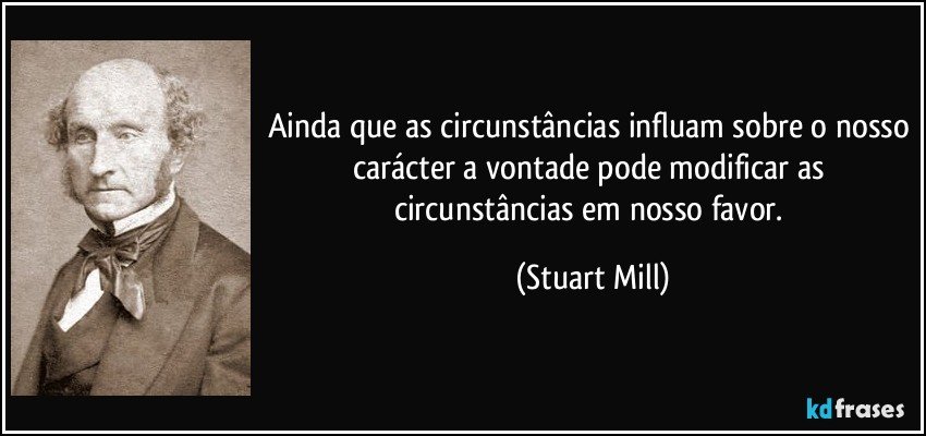 Ainda que as circunstâncias influam sobre o nosso carácter a vontade pode modificar as circunstâncias em nosso favor. (Stuart Mill)