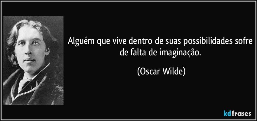 Alguém que vive dentro de suas possibilidades sofre de falta de imaginação. (Oscar Wilde)