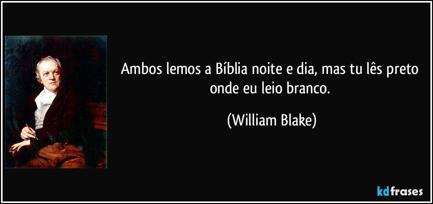 Ambos lemos a Bíblia noite e dia, mas tu lês preto onde eu leio branco. (William Blake)