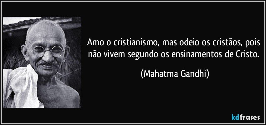 Amo o cristianismo, mas odeio os cristãos, pois não vivem segundo os ensinamentos de Cristo. (Mahatma Gandhi)