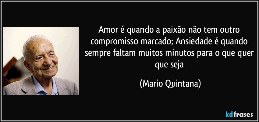 Amor é quando a paixão não tem outro compromisso marcado; Ansiedade é quando sempre faltam muitos minutos para o que quer que seja (Mario Quintana)