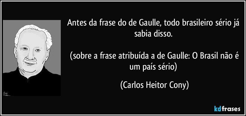 Antes da frase do de Gaulle, todo brasileiro sério já sabia disso. 
 
 (sobre a frase atribuída a de Gaulle: O Brasil não é um país sério) (Carlos Heitor Cony)