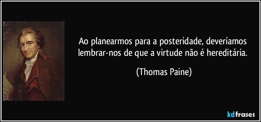 Ao planearmos para a posteridade, deveríamos lembrar-nos de que a virtude não é hereditária. (Thomas Paine)