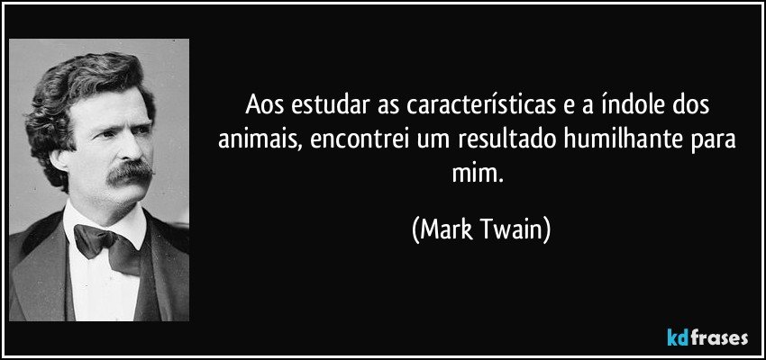 Aos estudar as características e a índole dos animais, encontrei um resultado humilhante para mim. (Mark Twain)