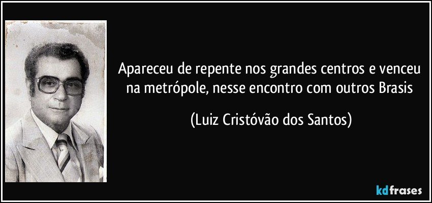 Apareceu de repente nos grandes centros e venceu na metrópole, nesse encontro com outros Brasis (Luiz Cristóvão dos Santos)