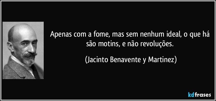 Apenas com a fome, mas sem nenhum ideal, o que há são motins, e não revoluções. (Jacinto Benavente y Martinez)