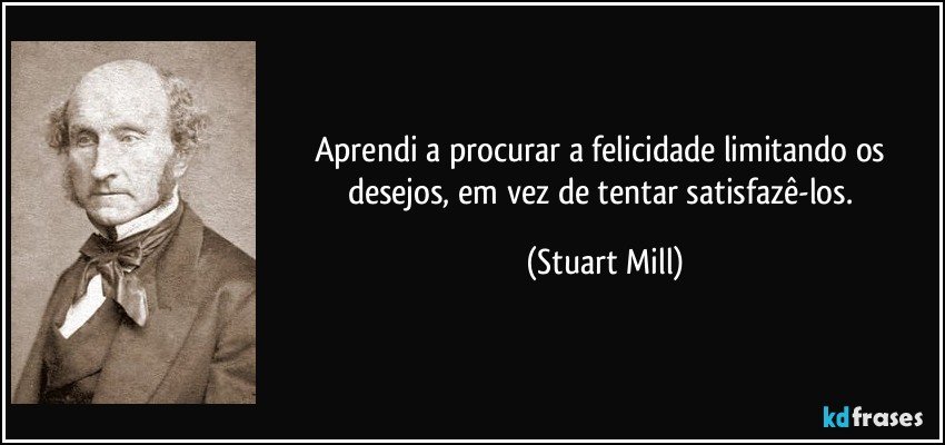 Aprendi a procurar a felicidade limitando os desejos, em vez de tentar satisfazê-los. (Stuart Mill)