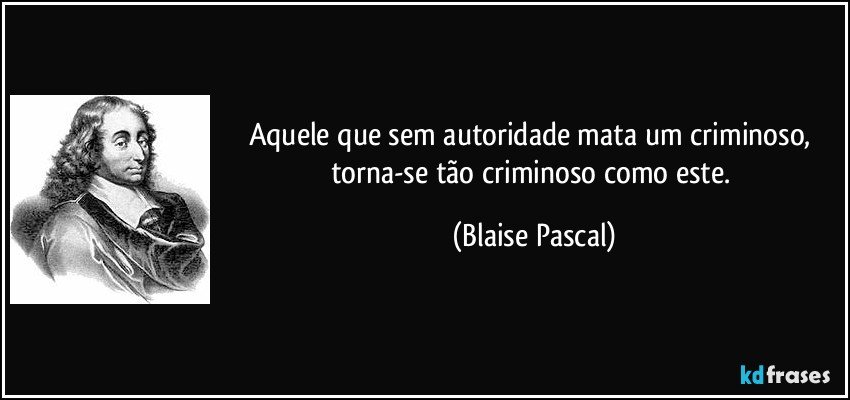 Aquele que sem autoridade mata um criminoso, torna-se tão criminoso como este. (Blaise Pascal)